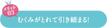 むくみがとれて引き締まる!