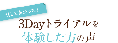 3Dayトライアルを体験した方の声